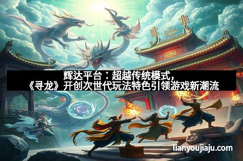 辉达平台：超越传统模式，《寻龙》开创次世代玩法特色引领游戏新潮流