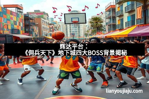 辉达平台：《佣兵天下》地下城四大BOSS背景揭秘